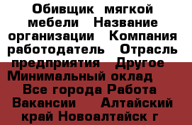 Обивщик. мягкой мебели › Название организации ­ Компания-работодатель › Отрасль предприятия ­ Другое › Минимальный оклад ­ 1 - Все города Работа » Вакансии   . Алтайский край,Новоалтайск г.